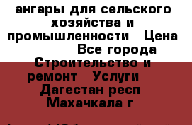 ангары для сельского хозяйства и промышленности › Цена ­ 2 800 - Все города Строительство и ремонт » Услуги   . Дагестан респ.,Махачкала г.